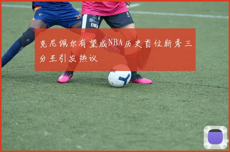 克尼佩尔有望成NBA历史首位新秀三分王引发热议