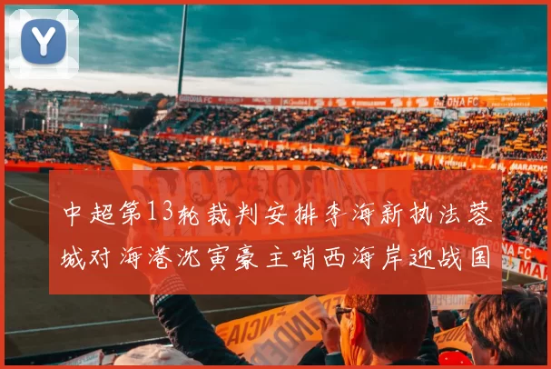 中超第13轮裁判安排李海新执法蓉城对海港沈寅豪主哨西海岸迎战国安