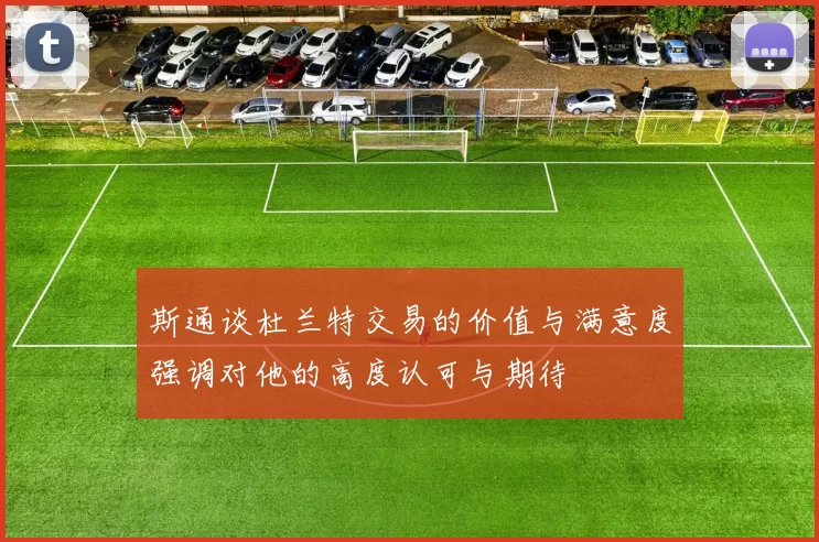 斯通谈杜兰特交易的价值与满意度强调对他的高度认可与期待