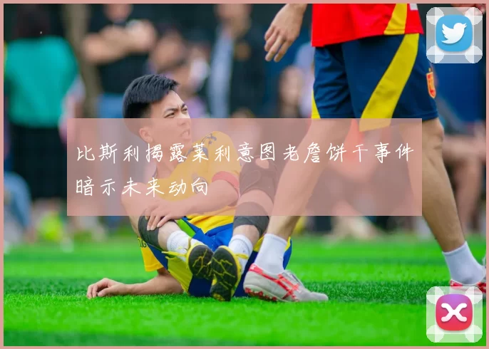 比斯利揭露莱利意图老詹饼干事件暗示未来动向