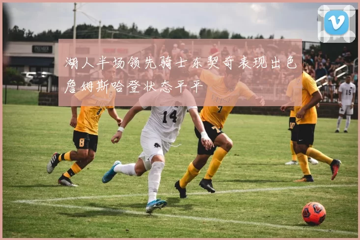 湖人半场领先骑士东契奇表现出色詹姆斯哈登状态平平