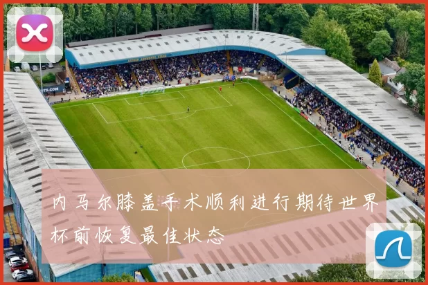 内马尔膝盖手术顺利进行期待世界杯前恢复最佳状态