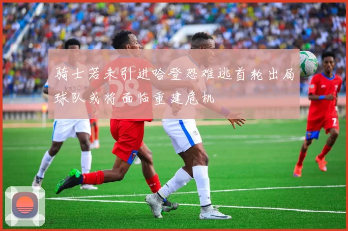 骑士若未引进哈登恐难逃首轮出局球队或将面临重建危机