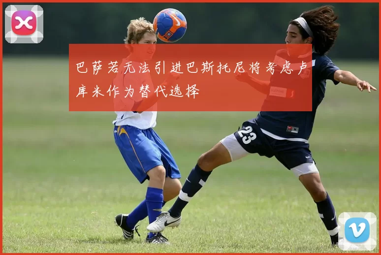 巴萨若无法引进巴斯托尼将考虑卢库米作为替代选择