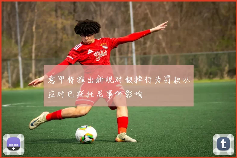 意甲将推出新规对假摔行为罚款以应对巴斯托尼事件影响