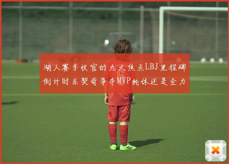 湖人赛季收官的九大焦点LBJ里程碑倒计时东契奇争夺MVP轮休还是全力以赴
