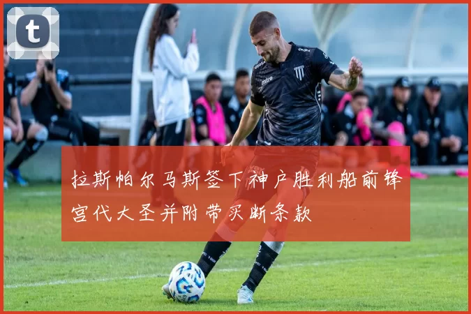 拉斯帕尔马斯签下神户胜利船前锋宫代大圣并附带买断条款