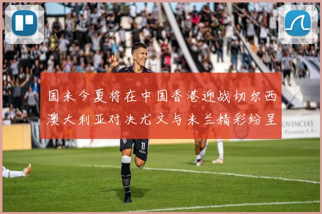 国米今夏将在中国香港迎战切尔西澳大利亚对决尤文与米兰精彩纷呈