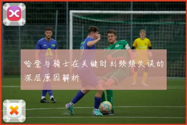 哈登与骑士在关键时刻频频失误的深层原因解析