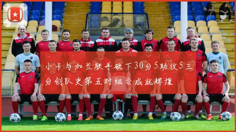 小卡与加兰联手砍下30分5助攻5三分创队史第五对组合成就辉煌