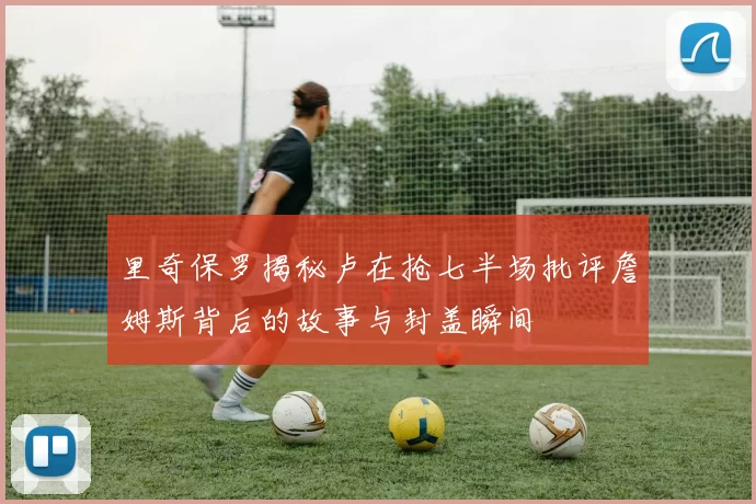 里奇保罗揭秘卢在抢七半场批评詹姆斯背后的故事与封盖瞬间