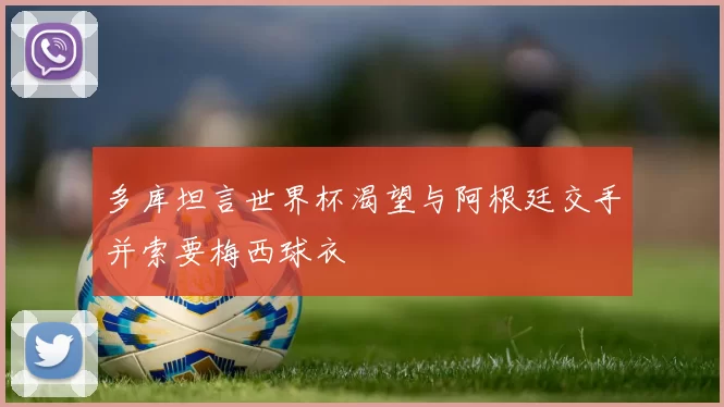 多库坦言世界杯渴望与阿根廷交手并索要梅西球衣
