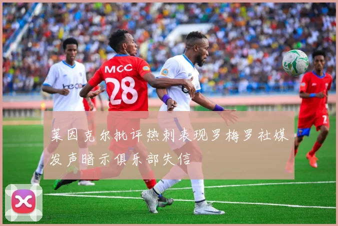 莱因克尔批评热刺表现罗梅罗社媒发声暗示俱乐部失信