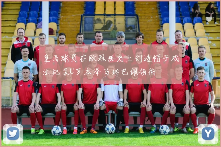 皇马球员在欧冠历史上创造帽子戏法纪录C罗本泽马姆巴佩领衔