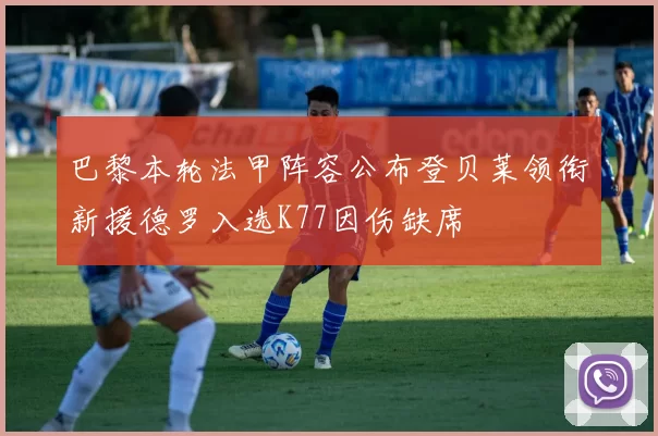 巴黎本轮法甲阵容公布登贝莱领衔新援德罗入选K77因伤缺席