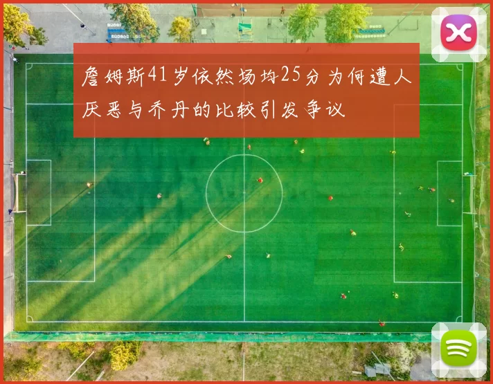 詹姆斯41岁依然场均25分为何遭人厌恶与乔丹的比较引发争议