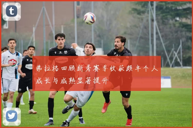 弗拉格回顾新秀赛季收获颇丰个人成长与成熟显著提升