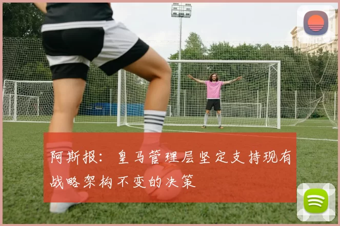 阿斯报：皇马管理层坚定支持现有战略架构不变的决策