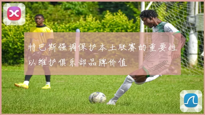 特巴斯强调保护本土联赛的重要性以维护俱乐部品牌价值
