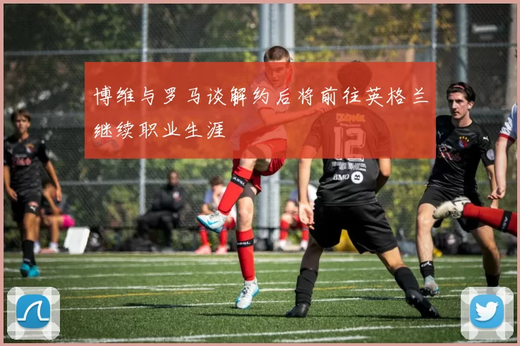 博维与罗马谈解约后将前往英格兰继续职业生涯