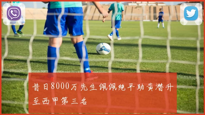 昔日8000万先生佩佩绝平助黄潜升至西甲第三名