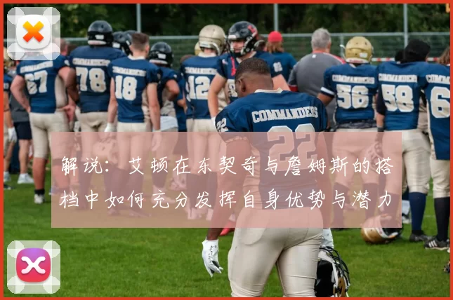 解说：艾顿在东契奇与詹姆斯的搭档中如何充分发挥自身优势与潜力