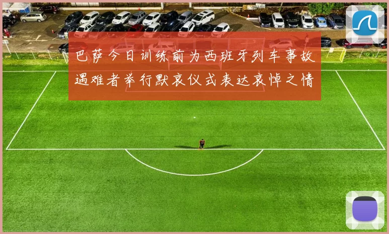 巴萨今日训练前为西班牙列车事故遇难者举行默哀仪式表达哀悼之情