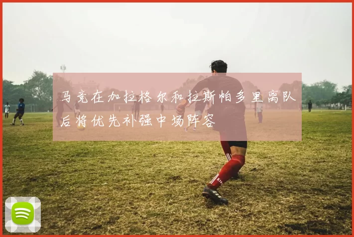 马竞在加拉格尔和拉斯帕多里离队后将优先补强中场阵容
